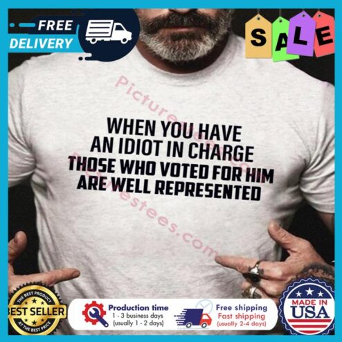 When you have an idiot in charge those who voted for him are well represented shirt