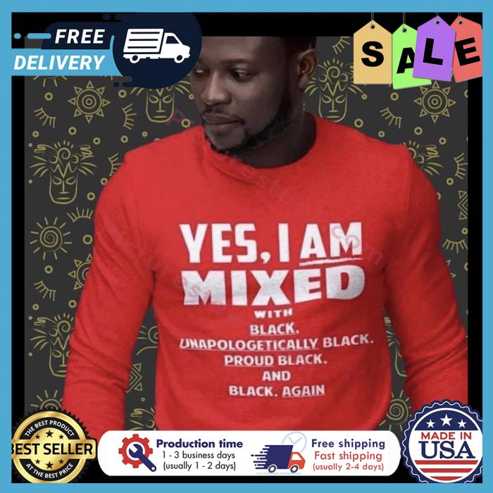 Yes I am mixed with black unapologetically black proud black and black again shirt