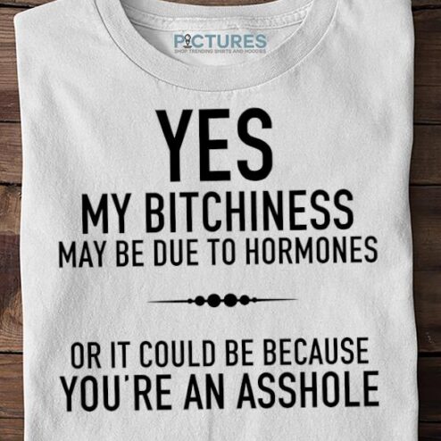 Yes my bitchiness may be due to hormones or it could be because youre an asshole Sweater