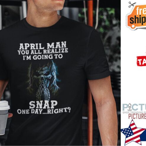 April Man You All Realize Im Going To Snap One Day Right Shirt