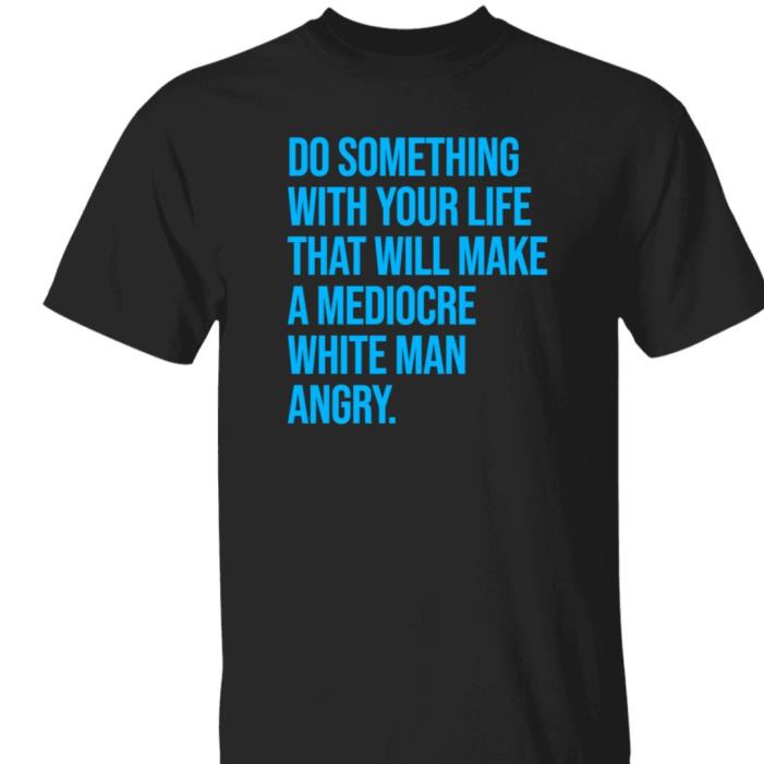 Do Something With Your Life That Will Make A Mediocre White Man Angry Shirt