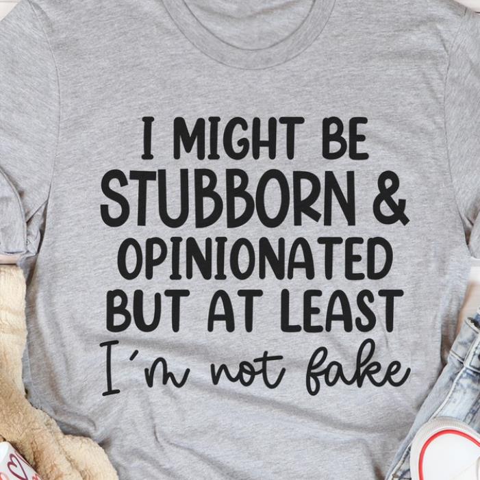 I might be stubborn and opinionated but at least i'm not fake shirt