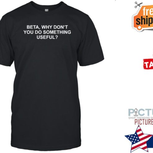Beta Why Dont You Do Some Thing Useful Shirt