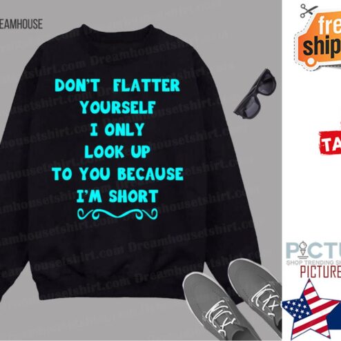 Dont Flatter Yourself I Only Look Up To You Because I Am Short shirt