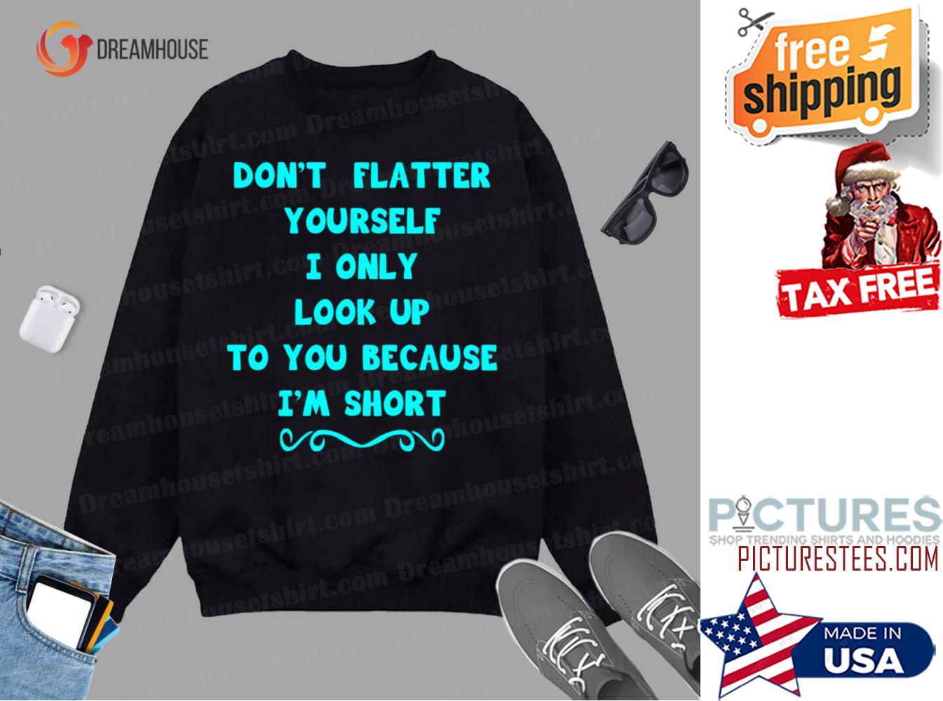 Dont Flatter Yourself I Only Look Up To You Because I Am Short Sweatshirt