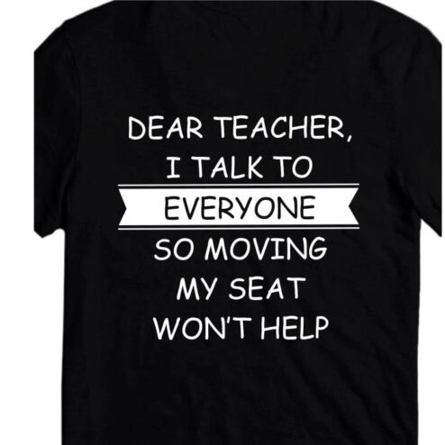 Dear teacher I talk to everyone so moving my seat won't help shirt
