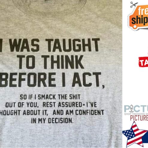 Funny i was taught to think before I act so if I smack the shit out of you rest assured i've thought about it and am confident in my decision shirt