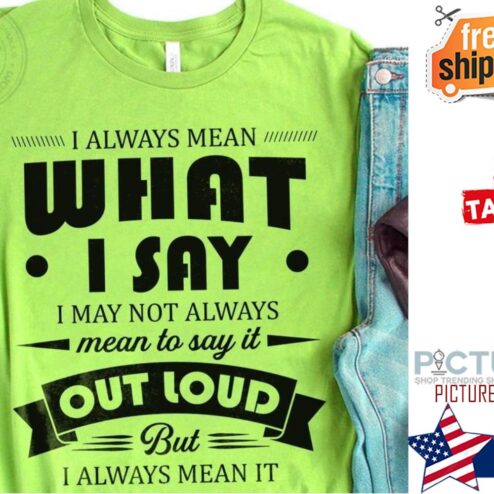 I always mean what I say I may not always mean to say it out loud but I always mean it shirt