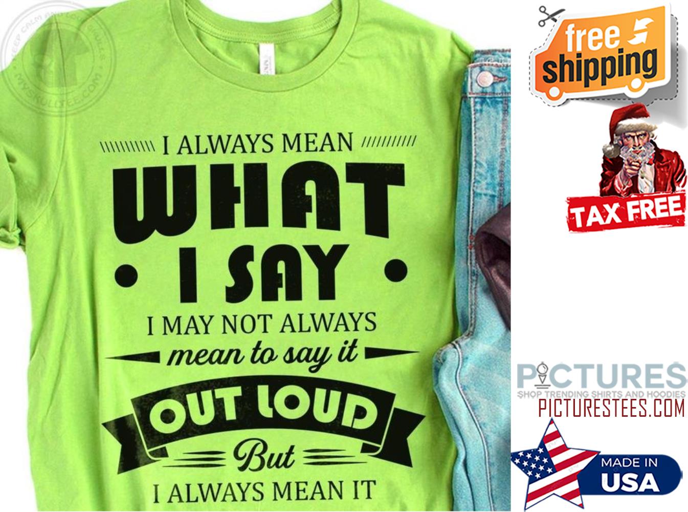 I always mean what I say I may not always mean to say it out loud but I always mean it shirt