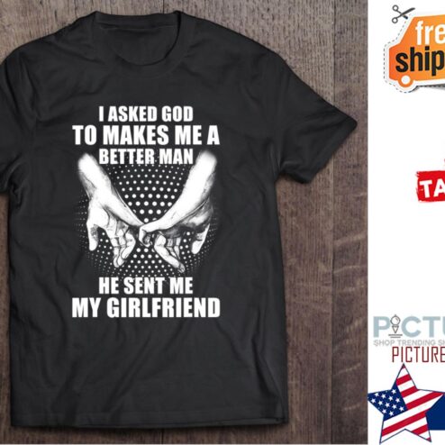 I Asked God To Makes Me Better Man He Sent Me My Girlfriend Valentine's day shirt