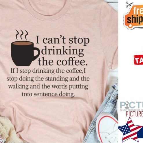 I can't stop drinking the coffee shirt