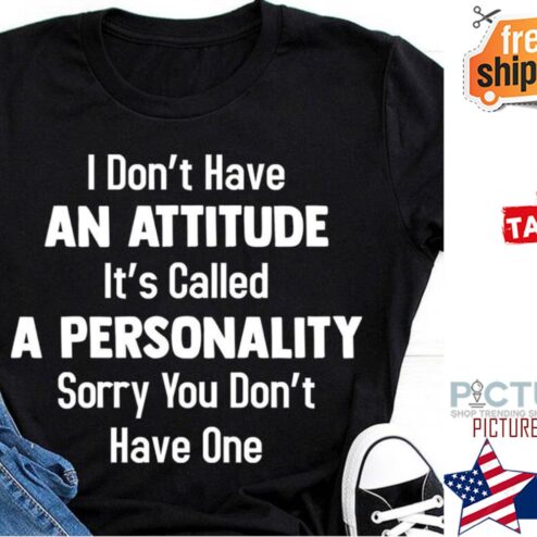 I don't have an attitude it's called a personality sorry you don't have one shirt