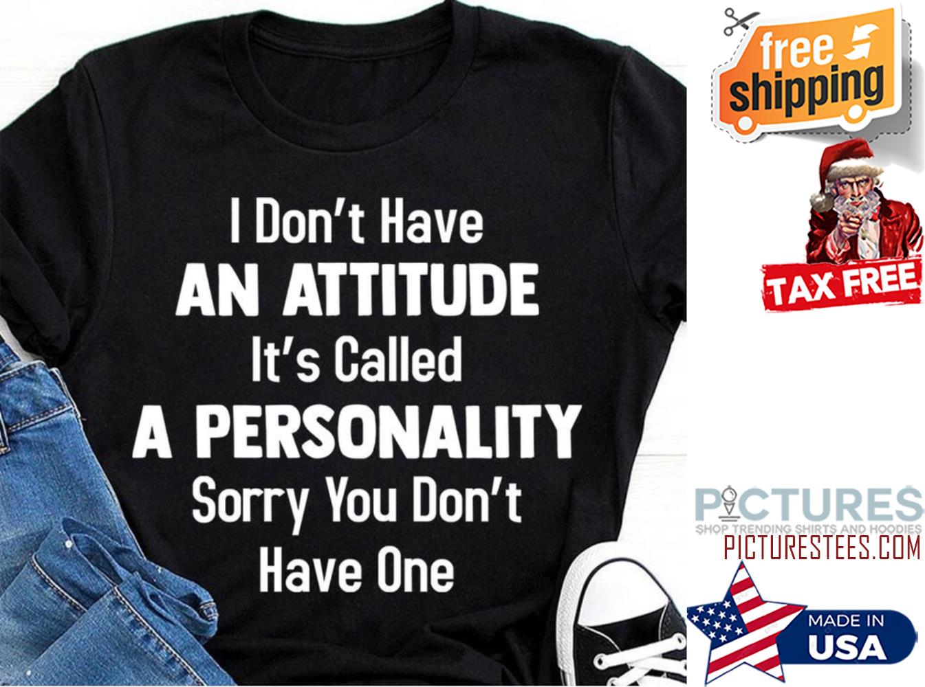 I don't have an attitude it's called a personality sorry you don't have one shirt