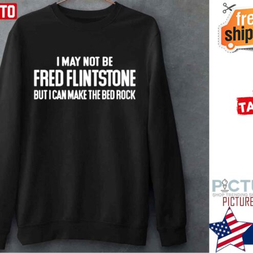 I May Not Be Fred Flintstone But I Can Makehe Bed Rock Shirt