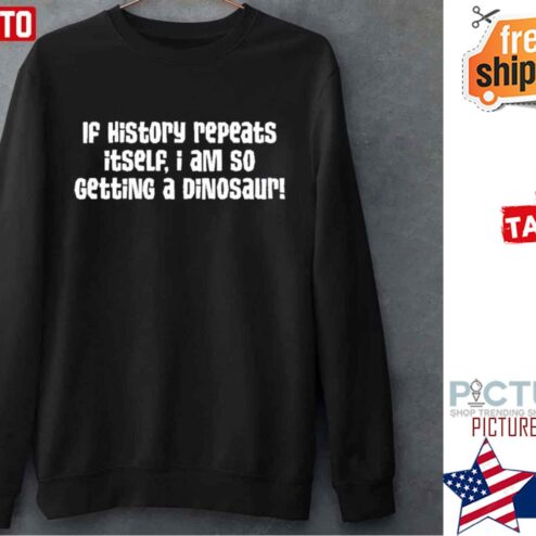 If History Repeats Itself Im So Getting A Dinosaur Shirt