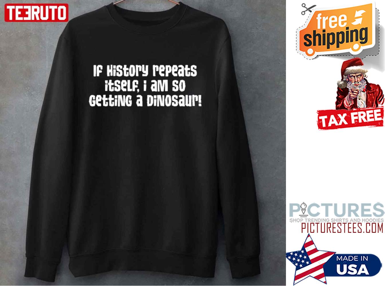 If History Repeats Itself Im So Getting A Dinosaur Sweatshirt