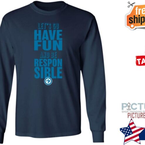 Lets Go Have Fun And Be Responsible Shirt