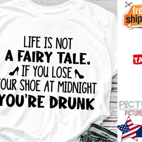 Life is not a fairy tale if you lose your shoe at midnight you're drunk shirt