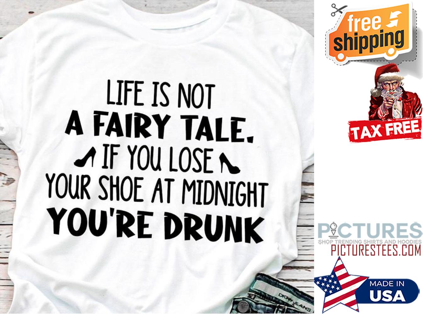 Life is not a fairy tale if you lose your shoe at midnight you're drunk shirt