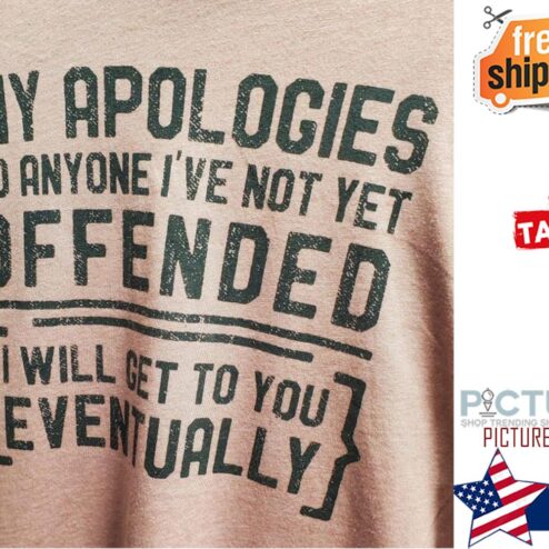 My apologies to anyone I've not yet offended I will get to you eventually shirt