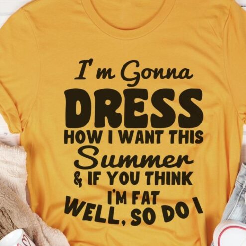 I'm gonna dress how I want this summer and if you think i'm fat well so do I shirt