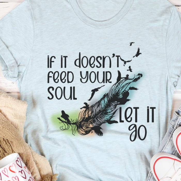 Feather if it doesn't feed your soul let it go shirt