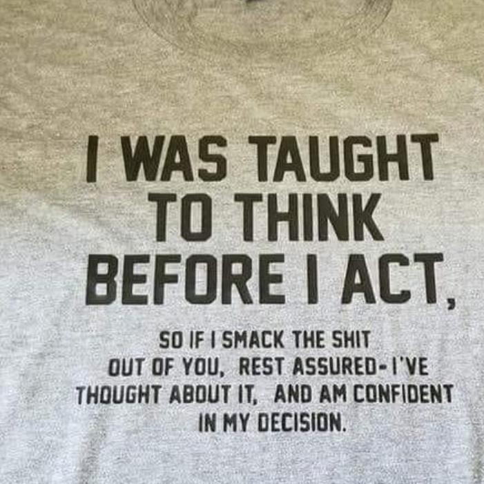 I was taught to think before I act so if I smack the shit out of you rest assured i've thought about it and am confident in my decision shirt