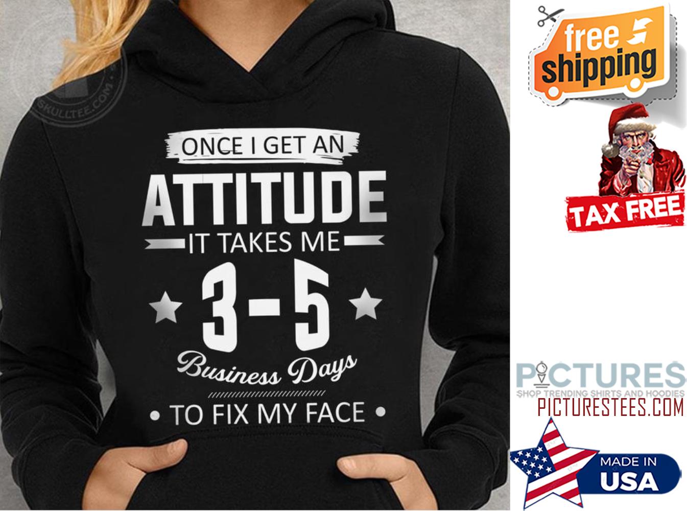 Once I get an attitude it take me 3-5 business days to fix my face shirt