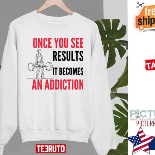 Once You See Results It Becomes An Addiction Gymer Quote shirt