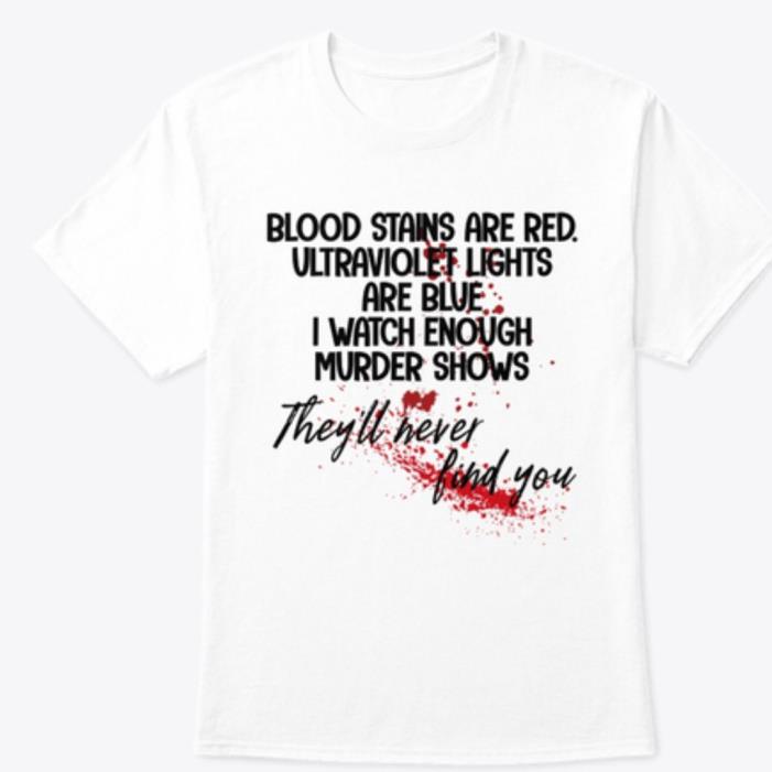Blood stains are red ultraviolet lights are blue I watch enough murder shows they'll never find you shirt