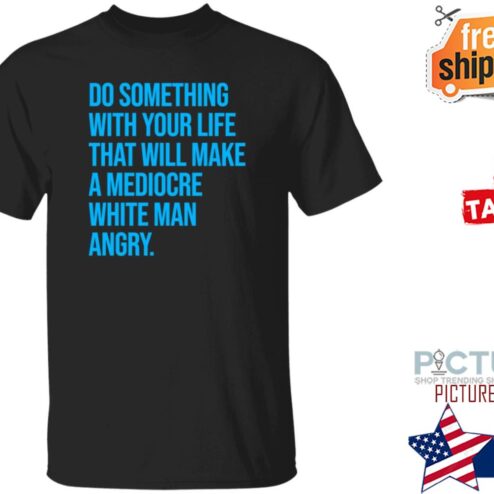 Original do Something With Your Life That Will Make A Mediocre White Man Angry Shirt