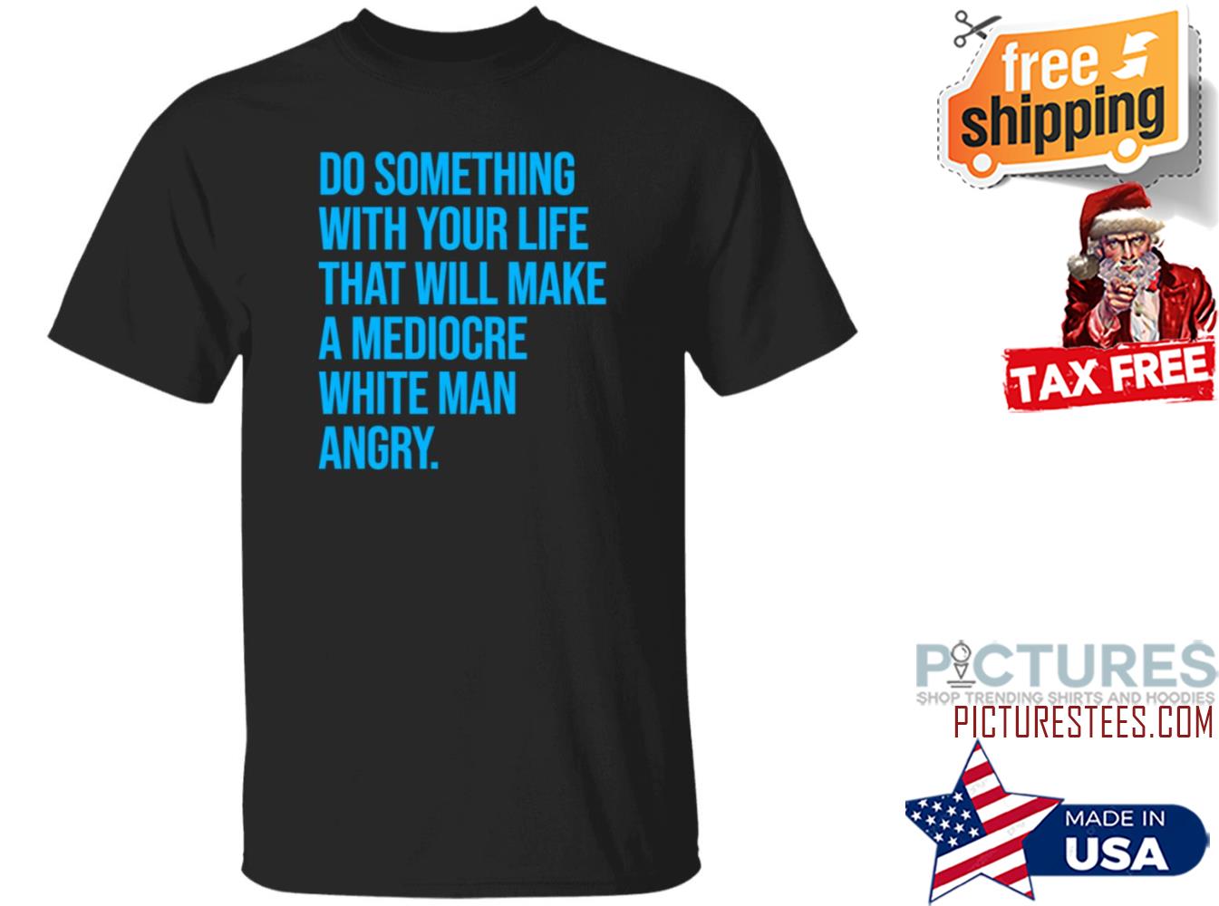 Original do Something With Your Life That Will Make A Mediocre White Man Angry Shirt