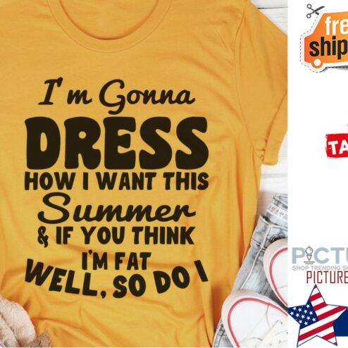 Original i'm gonna dress how I want this summer and if you think i'm fat well so do I shirt