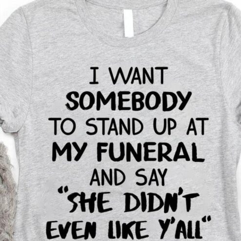 I want somebody to stand up at my funeral and say she didn't even like y'all shirt