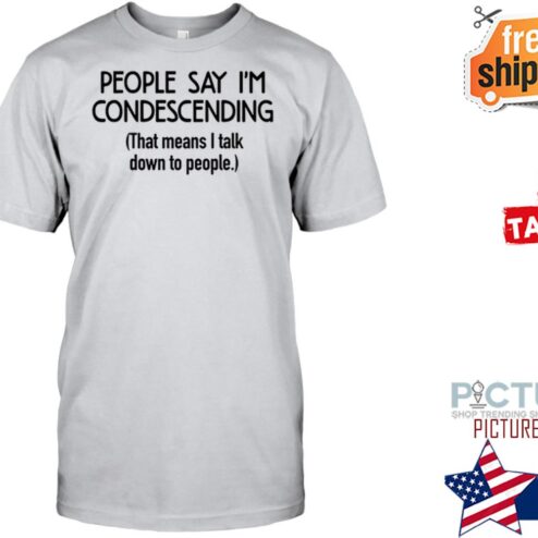 People say i'm condescending that means I talk down to people shirt