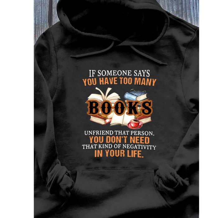 If someone says you have too many books unfriend that person you don't need that kind of negativity in your life shirt