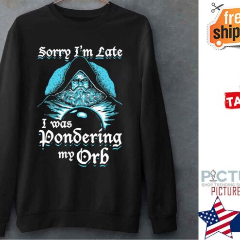 Sorry Im Late I Was Pondering My Orb shirt