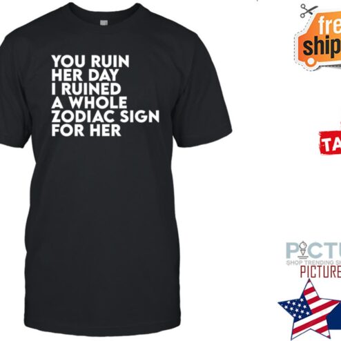 Thegainz You Ruin Her Day I Ruined A Whole Zodiac Sign For Her Day Ruined Tee The Gainz Shirt