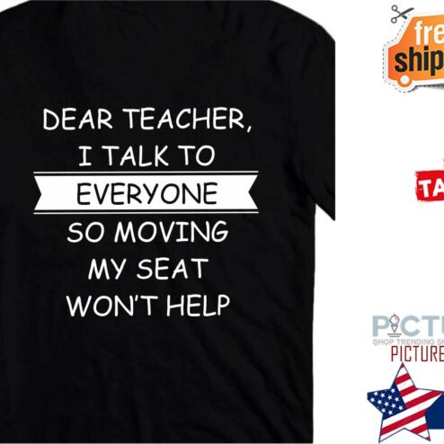 Top dear teacher I talk to everyone so moving my seat won't help shirt