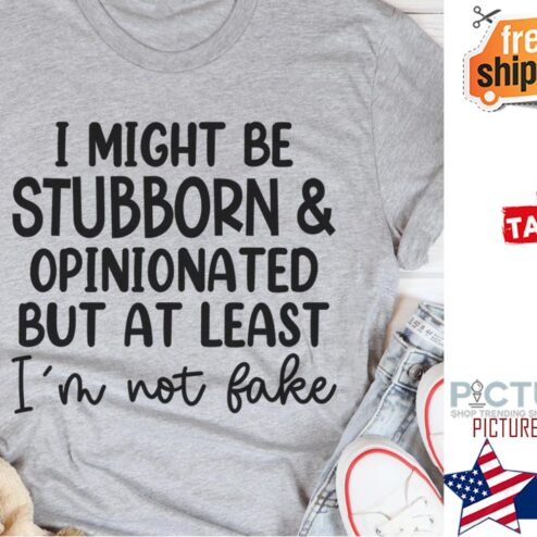 Top i might be stubborn and opinionated but at least i'm not fake shirt