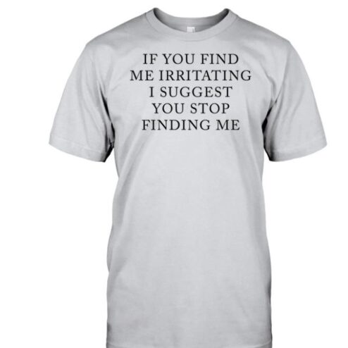 If you find me irritating I suggest you stop finding me shirt
