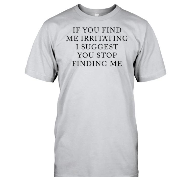 If you find me irritating I suggest you stop finding me shirt