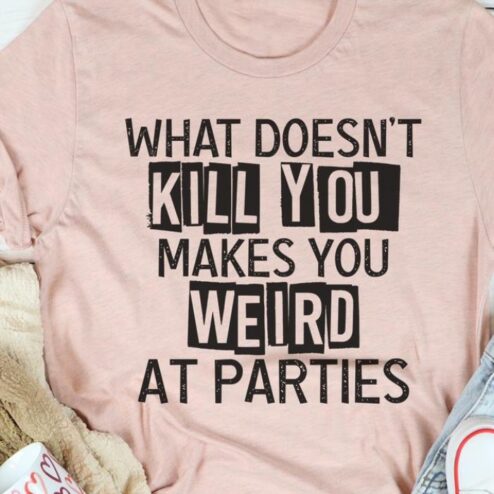 What doesn't kill you makes you weird at parties shirt
