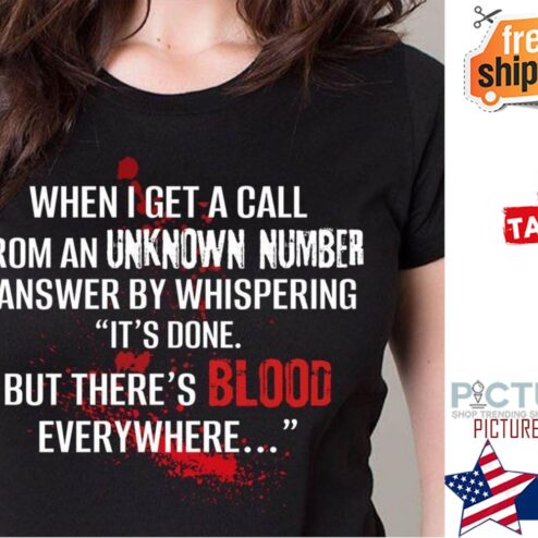 When I get a call from an unknown number I answer by whispering it's done but there's blood everywhere shirt
