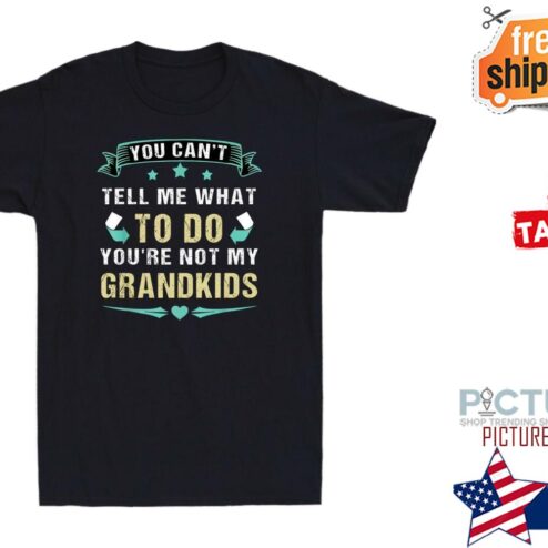 You Cant Tell Me What To Do Youre Not My Grandkids Shirt