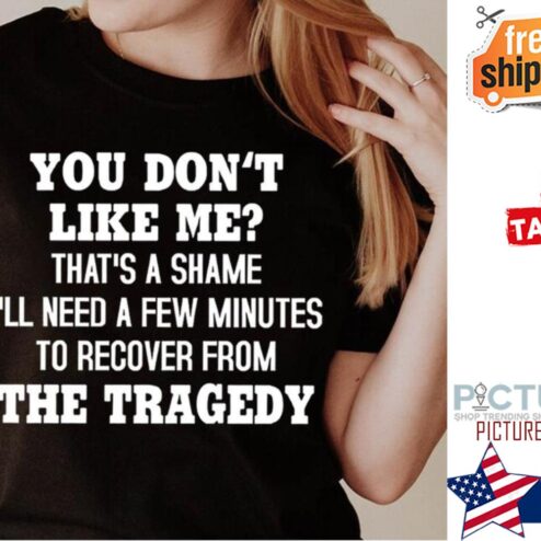 You don't like me that's a shame i'll need a few minutes to recover from the tragedy shirt