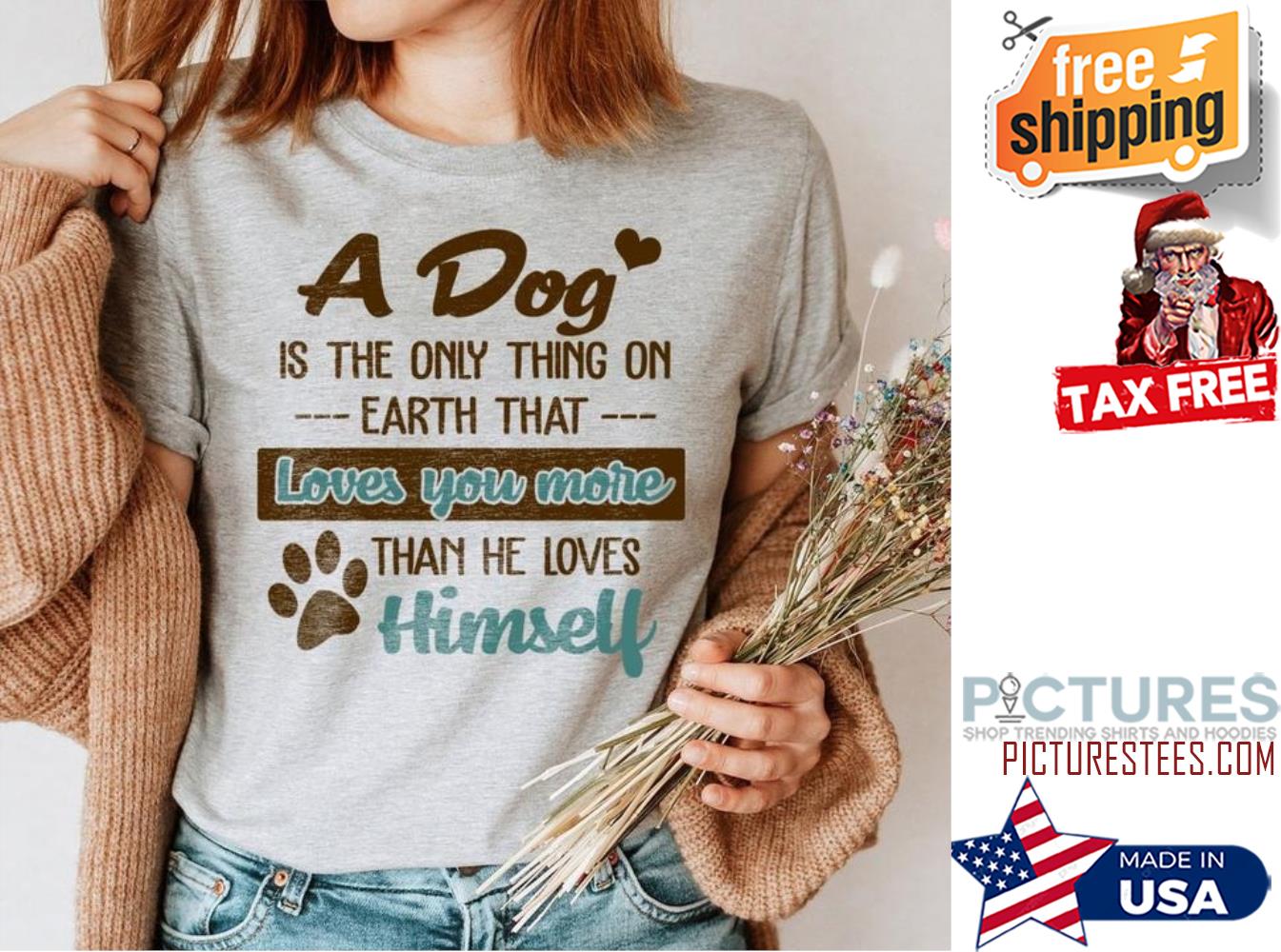 A dog is the only thing on earth that loves you more than he loves himself shirt