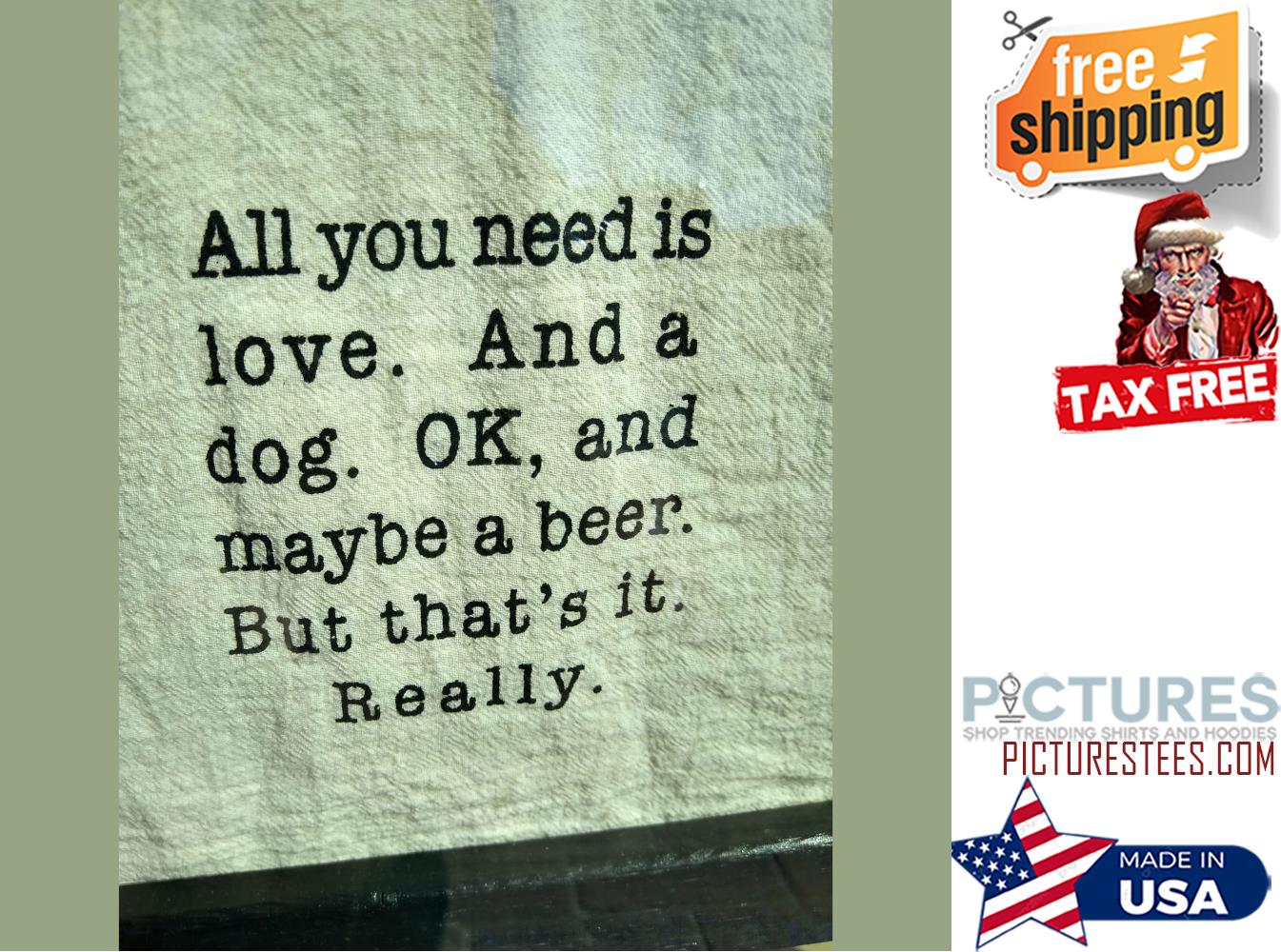 All you need is love and a dog OK and maybe a beer but that's it really shirt