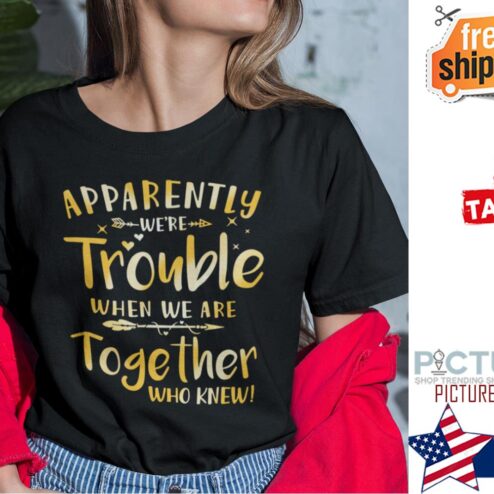 Apparently We’re Trouble When We Are Together Who Knew Shirt
