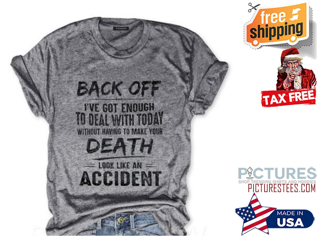 Back off I've got enough to deal with today without having to make your death look like an accident shirt